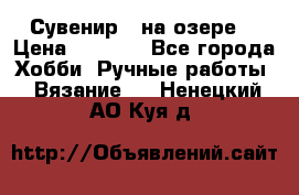 Сувенир “ на озере“ › Цена ­ 1 250 - Все города Хобби. Ручные работы » Вязание   . Ненецкий АО,Куя д.